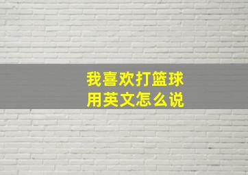 我喜欢打篮球 用英文怎么说